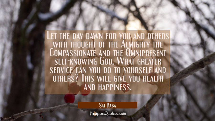 Let the day dawn for you and others with thought of the Almighty the Compassionate and the Omnipres Sai Baba Quotes