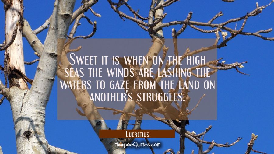 Sweet it is when on the high seas the winds are lashing the waters to gaze from the land on another Lucretius Quotes