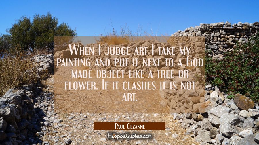 When I judge art I take my painting and put it next to a God made object like a tree or flower. If  Paul Cezanne Quotes