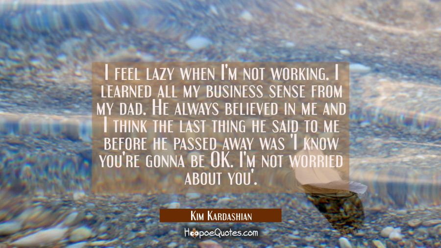 I feel lazy when I'm not working. I learned all my business sense from my dad. He always believed i Kim Kardashian Quotes
