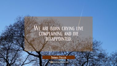 We are born crying live complaining and die disappointed.