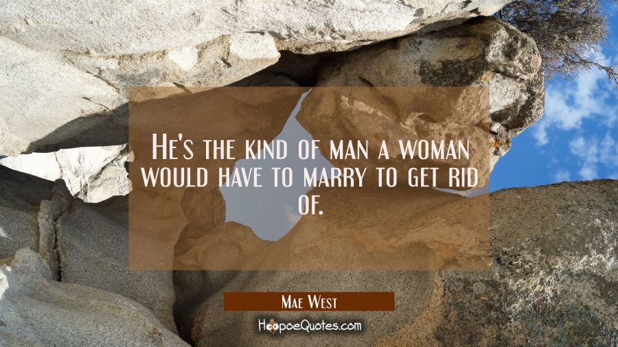 He's the kind of man a woman would have to marry to get rid of. Mae West Quotes