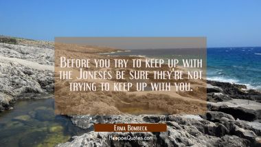 Before you try to keep up with the Joneses be sure they&#039;re not trying to keep up with you.