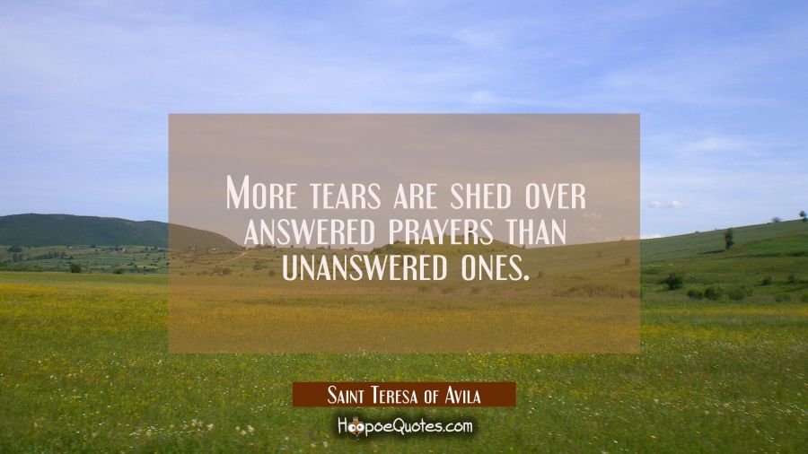 More tears are shed over answered prayers than unanswered ones. Saint Teresa of Avila Quotes