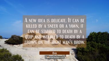 A new idea is delicate. It can be killed by a sneer or a yawn, it can be stabbed to death by a quip