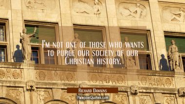 I&#039;m not one of those who wants to purge our society of our Christian history. Richard Dawkins Quotes