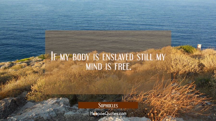 If my body is enslaved still my mind is free. Sophocles Quotes