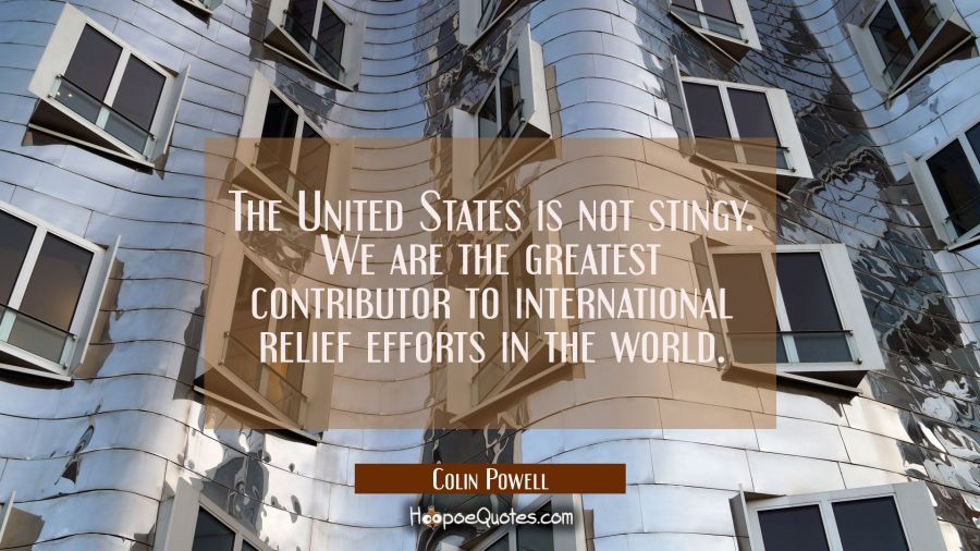 The United States is not stingy. We are the greatest contributor to international relief efforts in Colin Powell Quotes