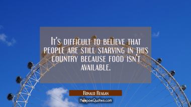 It&#039;s difficult to believe that people are still starving in this country because food isn&#039;t availab Ronald Reagan Quotes