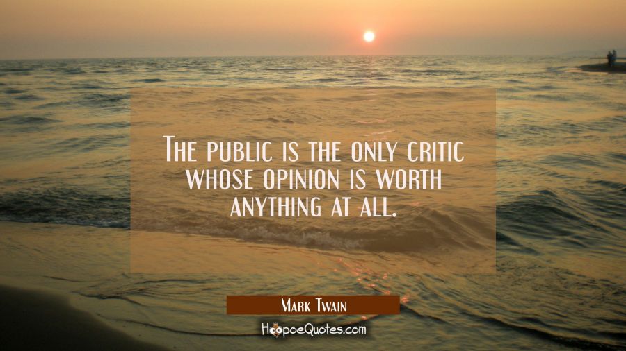 The public is the only critic whose opinion is worth anything at all. Mark Twain Quotes