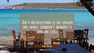 Joy&#039;s recollection is no longer joy while sorrow&#039;s memory is sorrow still Lord Byron Quotes