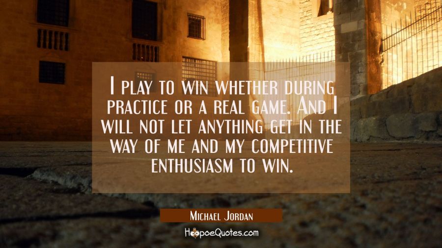I play to win whether during practice or a real game. And I will not let anything get in the way of Michael Jordan Quotes