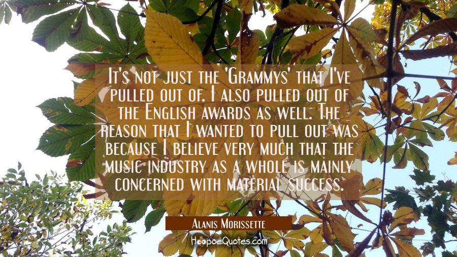 It's not just the 'Grammys' that I've pulled out of. I also pulled out of the English awards as wel Alanis Morissette Quotes