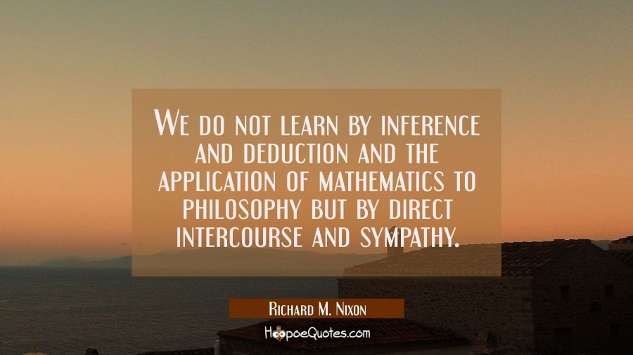 We do not learn by inference and deduction and the application of mathematics to philosophy but by  Richard M. Nixon Quotes