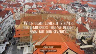 When death comes it is never our tenderness that we repent from but our severity. George Eliot Quotes