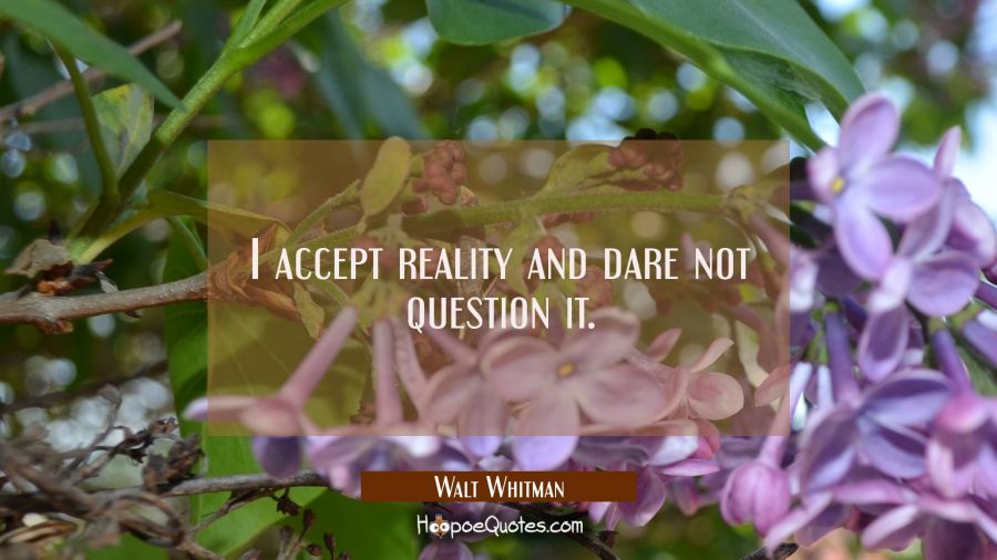 I accept reality and dare not question it. Walt Whitman Quotes
