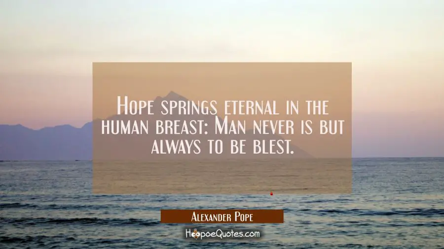 Hope springs eternal in the human breast: Man never is but always To be Blest. Alexander Pope Quotes