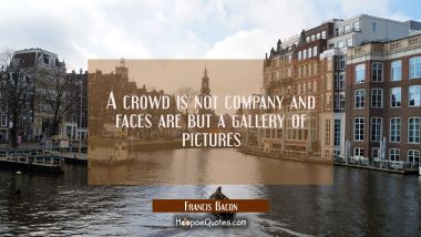 A crowd is not company and faces are but a gallery of pictures