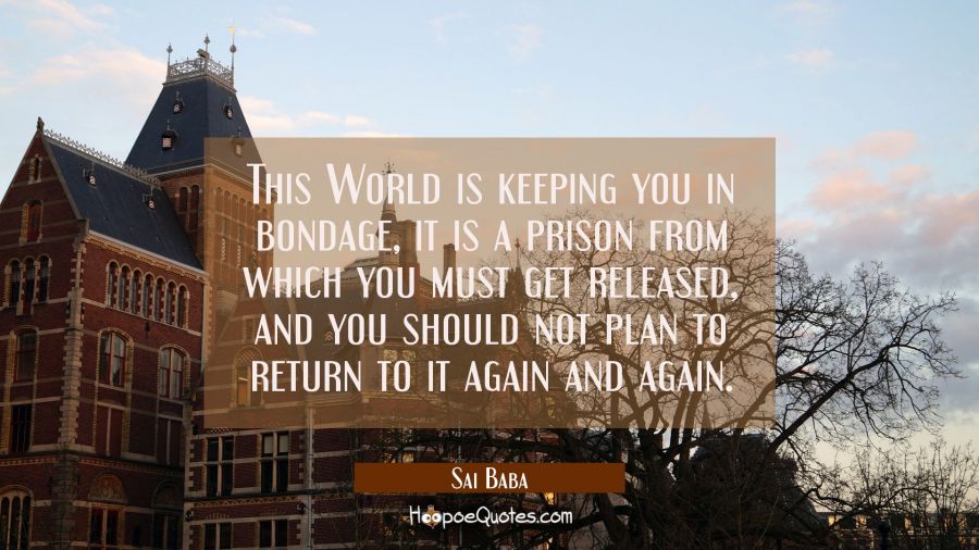 This World is keeping you in bondage, it is a prison from which you must get released, and you shou Sai Baba Quotes