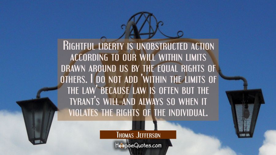 Rightful liberty is unobstructed action according to our will within limits drawn around us by the  Thomas Jefferson Quotes