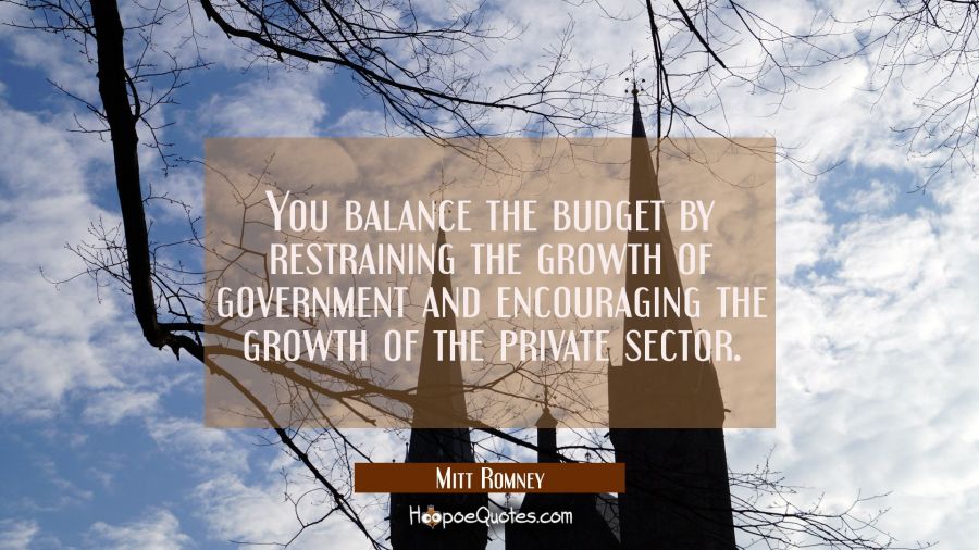 You balance the budget by restraining the growth of government and encouraging the growth of the pr Mitt Romney Quotes