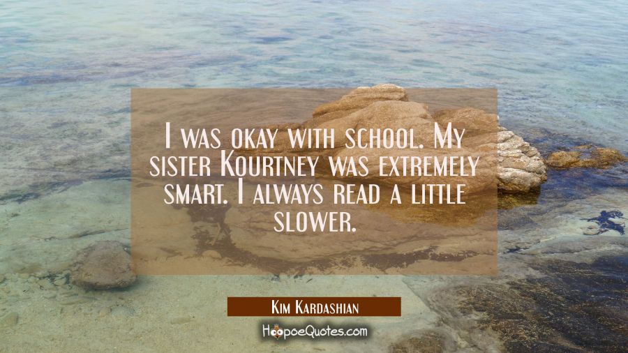 I was okay with school. My sister Kourtney was extremely smart. I always read a little slower. Kim Kardashian Quotes