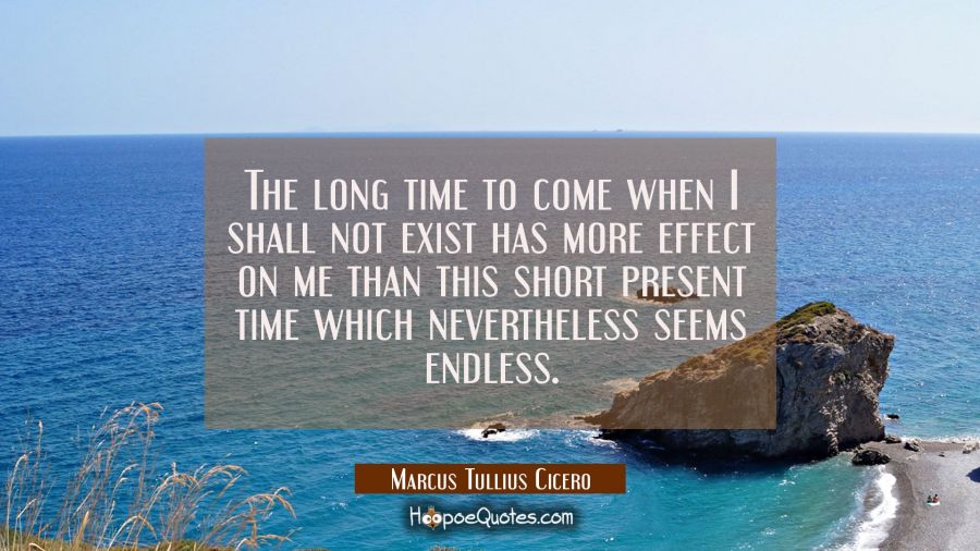 The long time to come when I shall not exist has more effect on me than this short present time whi Marcus Tullius Cicero Quotes