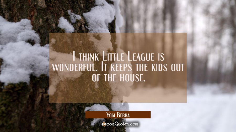 I think Little League is wonderful. It keeps the kids out of the house. Yogi Berra Quotes
