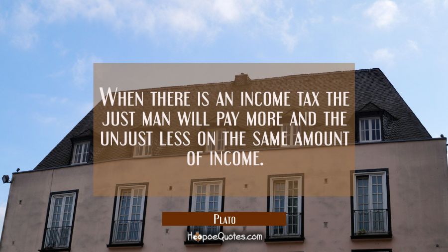 When there is an income tax the just man will pay more and the unjust less on the same amount of in Plato Quotes