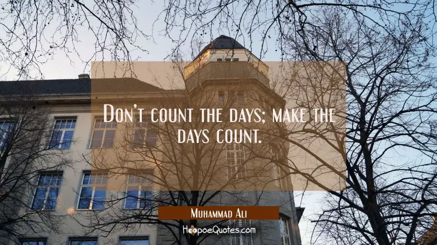 Don’t count the days; make the days count. Muhammad Ali Quotes