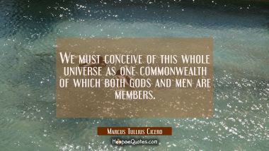 We must conceive of this whole universe as one commonwealth of which both gods and men are members. Marcus Tullius Cicero Quotes