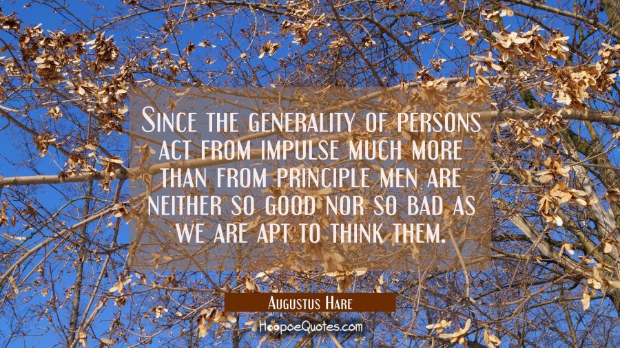 Since the generality of persons act from impulse much more than from principle men are neither so g Augustus Hare Quotes