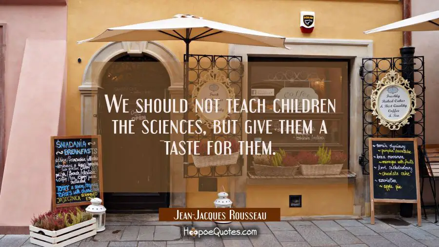 We should not teach children the sciences, but give them a taste for them. Jean-Jacques Rousseau Quotes