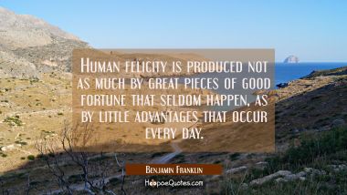 Human felicity is produced not as much by great pieces of good fortune that seldom happen as by lit
