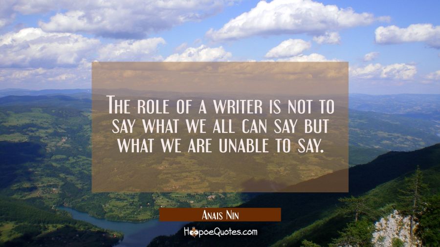 The role of a writer is not to say what we all can say but what we are unable to say. Anais Nin Quotes