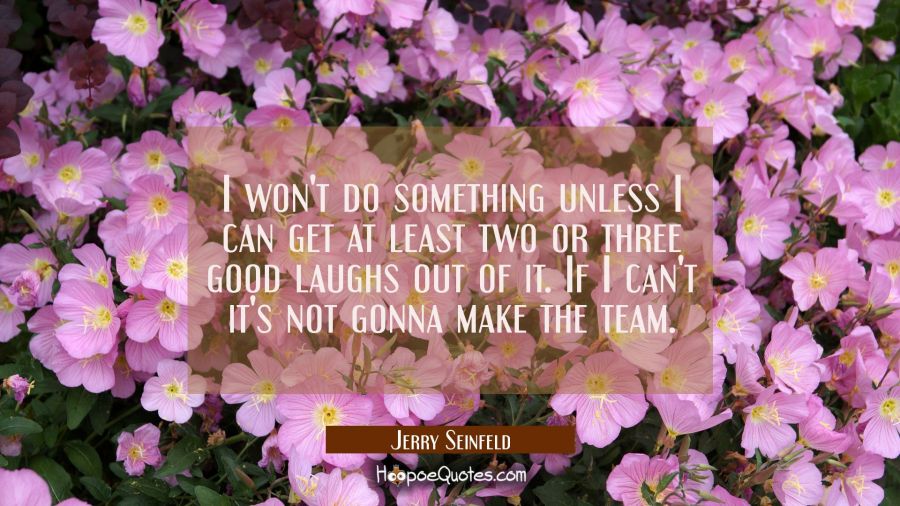 I won't do something unless I can get at least two or three good laughs out of it. If I can't it's  Jerry Seinfeld Quotes
