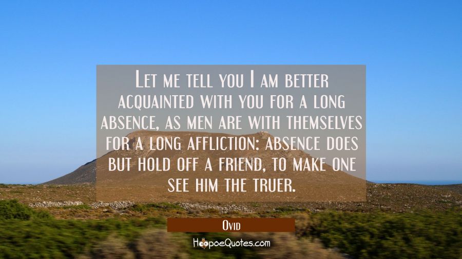 Let me tell you I am better acquainted with you for a long absence as men are with themselves for a Ovid Quotes