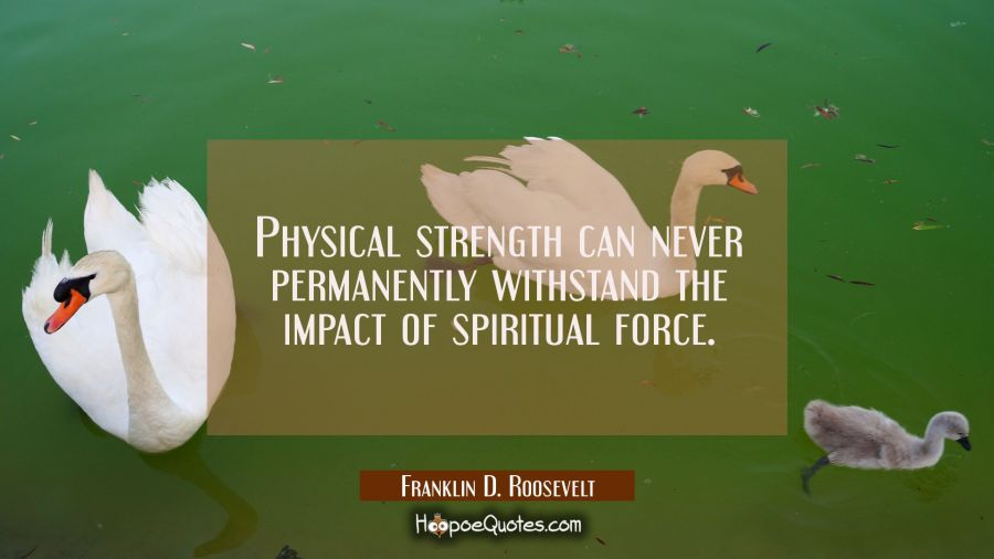 Physical strength can never permanently withstand the impact of spiritual force. Franklin D. Roosevelt Quotes
