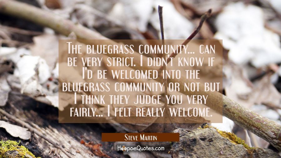 The bluegrass community... can be very strict. I didn't know if I'd be welcomed into the bluegrass  Steve Martin Quotes