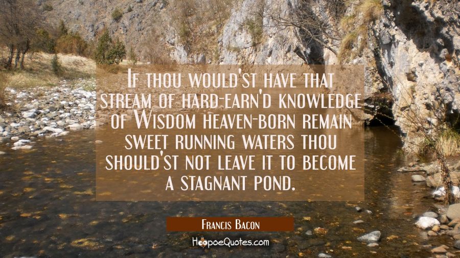 If thou would'st have that stream of hard-earn'd knowledge of Wisdom heaven-born remain sweet runni Francis Bacon Quotes