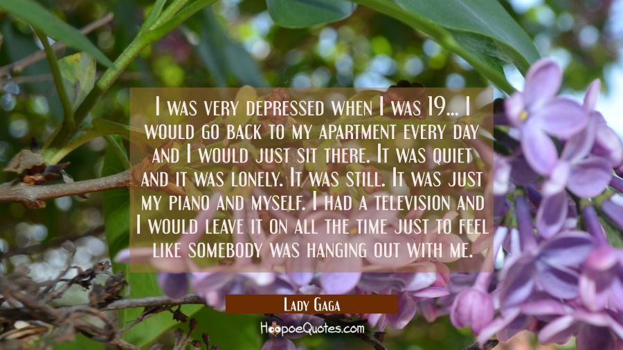 I was very depressed when I was 19... I would go back to my apartment every day and I would just si Lady Gaga Quotes