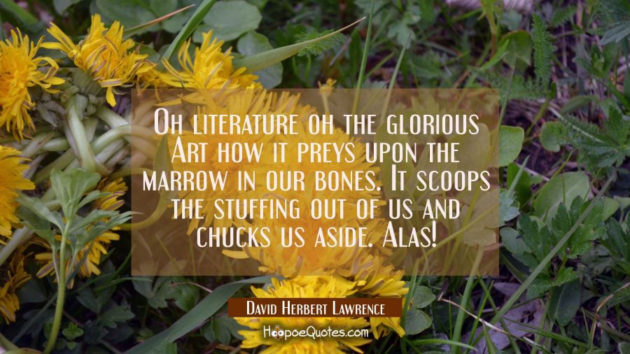 Oh literature oh the glorious Art how it preys upon the marrow in our bones. It scoops the stuffing David Herbert Lawrence Quotes
