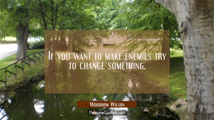 If you want to make enemies try to change something. Woodrow Wilson Quotes