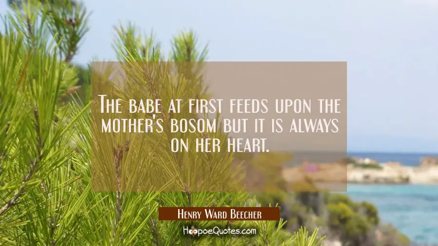 The babe at first feeds upon the mother&#039;s bosom but it is always on her heart. Henry Ward Beecher Quotes