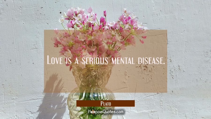 Love is a serious mental disease. Plato Quotes