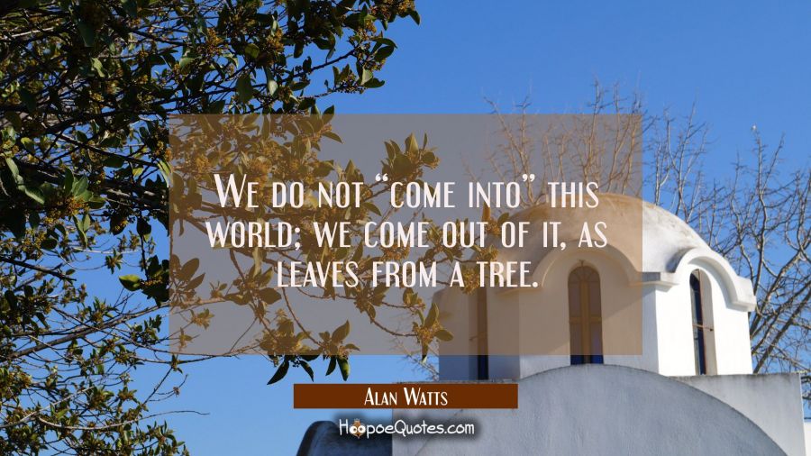 We do not &ldquo;come into&rdquo; this world; we come out of it, as leaves from a tree. Alan Watts Quotes