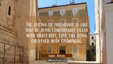 The feeling of friendship is like that of being comfortably filled with roast beef, love like being