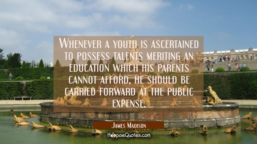 Whenever a youth is ascertained to possess talents meriting an education which his parents cannot a James Madison Quotes
