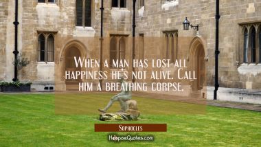 When a man has lost all happiness he&#039;s not alive. Call him a breathing corpse.