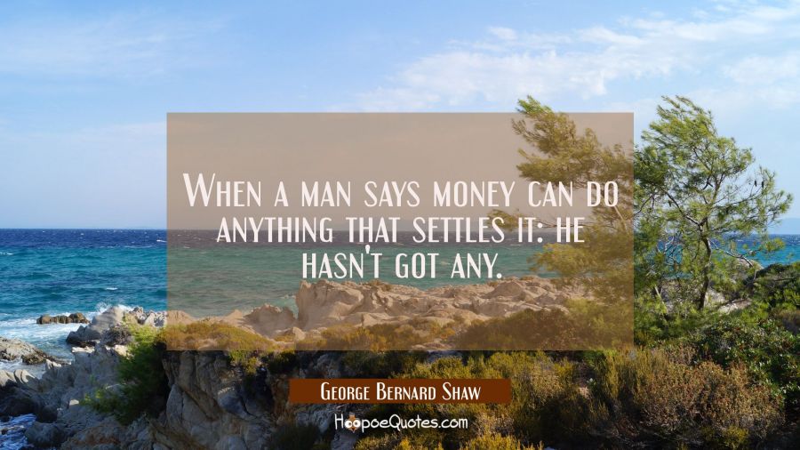 When a man says money can do anything that settles it: he hasn't got any. George Bernard Shaw Quotes